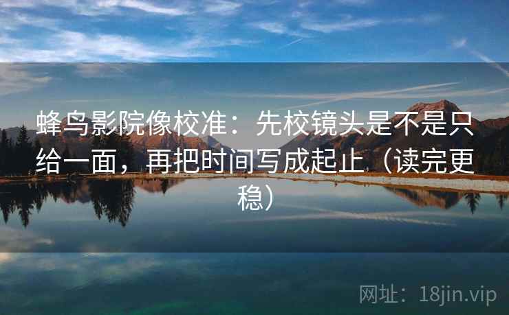 蜂鸟影院像校准:先校镜头是不是只给一面,再把时间写成起止(读完更稳) 蜂鸟影院像校准:先校镜头是不是只给一面,再把时间写成起止(读完更稳)