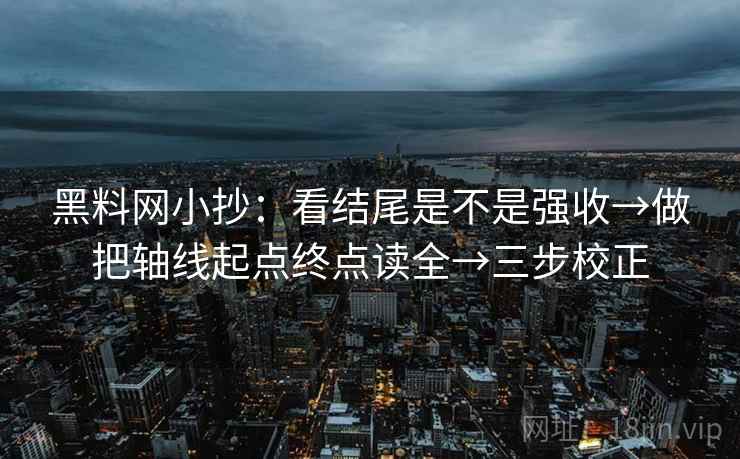 黑料网小抄：看结尾是不是强收→做把轴线起点终点读全→三步校正