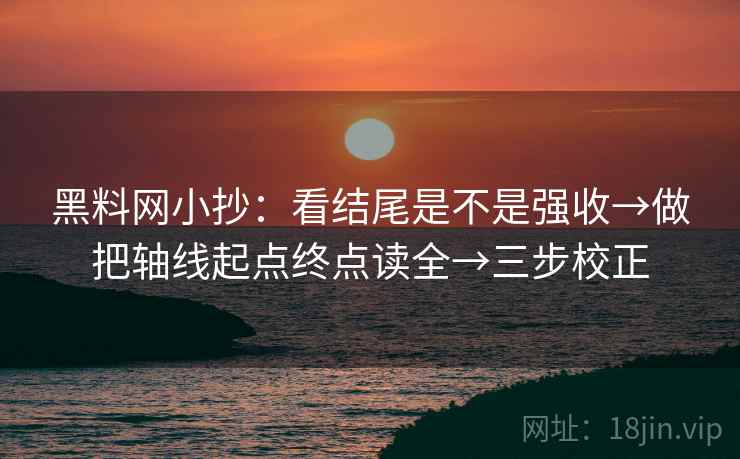黑料网小抄：看结尾是不是强收→做把轴线起点终点读全→三步校正