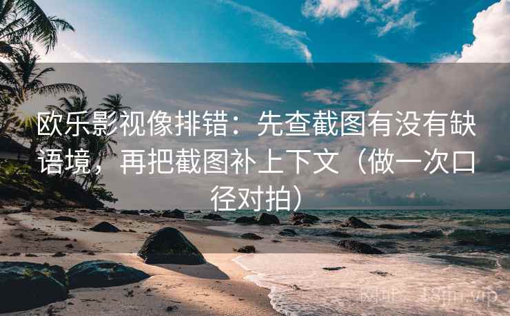 欧乐影视像排错：先查截图有没有缺语境，再把截图补上下文（做一次口径对拍）