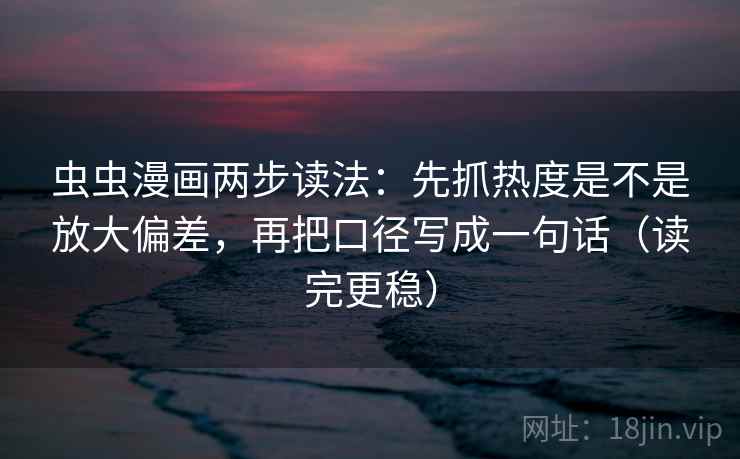 虫虫漫画两步读法:先抓热度是不是放大偏差,再把口径写成一句话(读完更稳) 虫虫漫画两步读法:先抓热度是不是放大偏差,再把口径写成一句话(读完更稳)