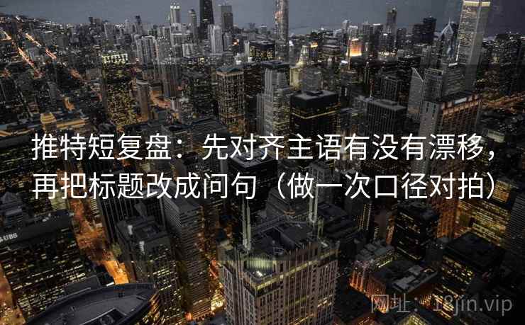 推特短复盘：先对齐主语有没有漂移，再把标题改成问句（做一次口径对拍）