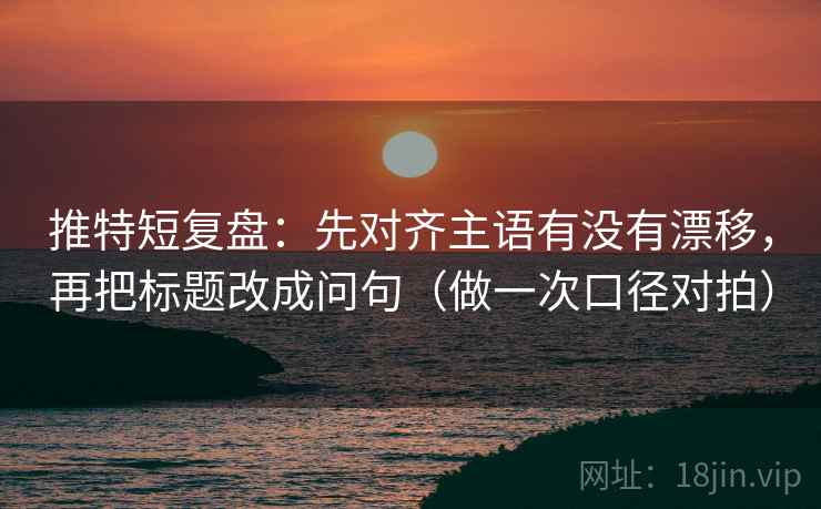 推特短复盘：先对齐主语有没有漂移，再把标题改成问句（做一次口径对拍）