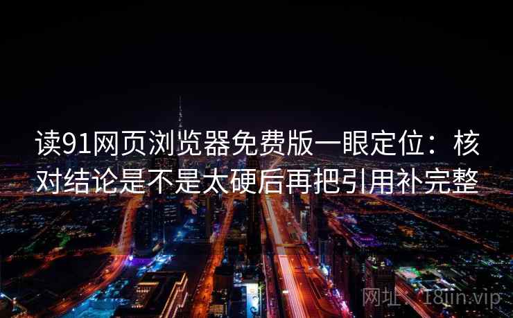 读91网页浏览器免费版一眼定位：核对结论是不是太硬后再把引用补完整