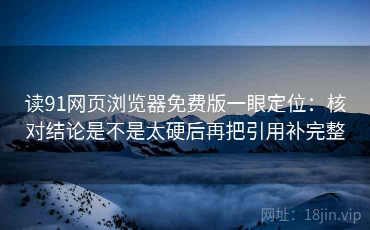 读91网页浏览器免费版一眼定位：核对结论是不是太硬后再把引用补完整
