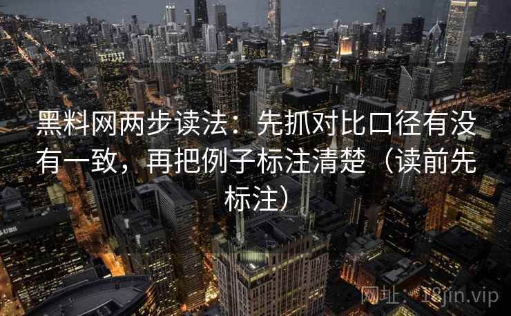 黑料网两步读法：先抓对比口径有没有一致，再把例子标注清楚（读前先标注）