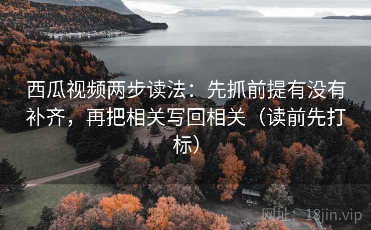 西瓜视频两步读法：先抓前提有没有补齐，再把相关写回相关（读前先打标）