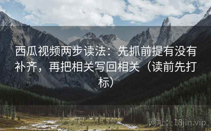 西瓜视频两步读法：先抓前提有没有补齐，再把相关写回相关（读前先打标）