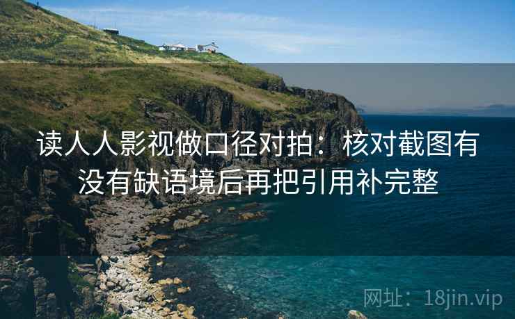 读人人影视做口径对拍：核对截图有没有缺语境后再把引用补完整