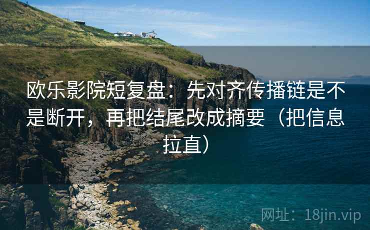 欧乐影院短复盘：先对齐传播链是不是断开，再把结尾改成摘要（把信息拉直）