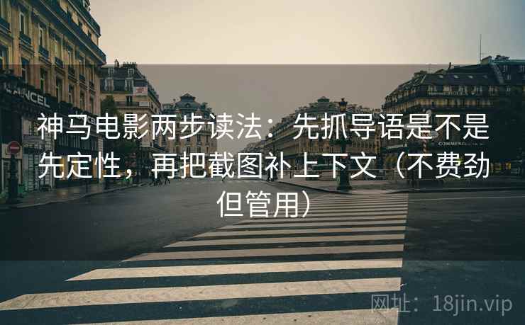 神马电影两步读法：先抓导语是不是先定性，再把截图补上下文（不费劲但管用）