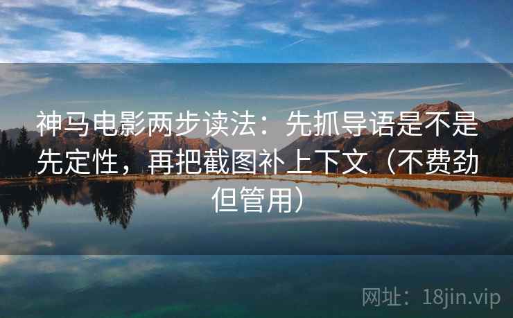 神马电影两步读法：先抓导语是不是先定性，再把截图补上下文（不费劲但管用）