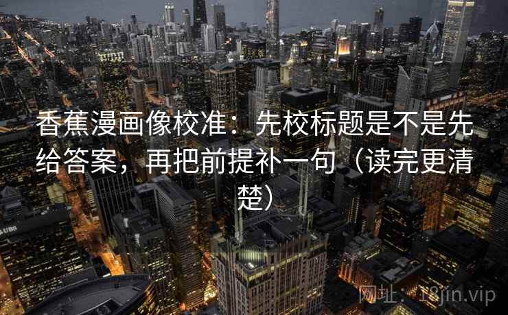 香蕉漫画像校准：先校标题是不是先给答案，再把前提补一句（读完更清楚）