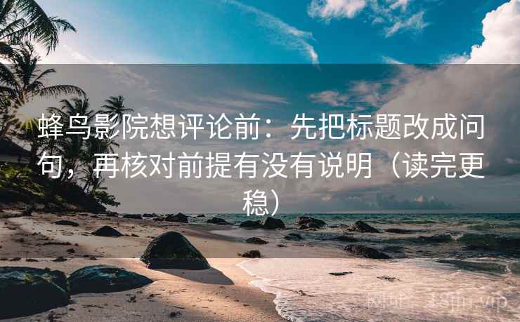 蜂鸟影院想评论前：先把标题改成问句，再核对前提有没有说明（读完更稳）