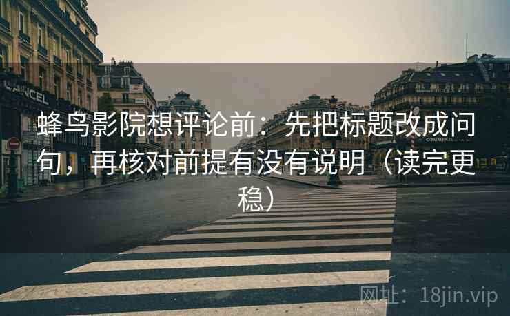 蜂鸟影院想评论前：先把标题改成问句，再核对前提有没有说明（读完更稳）