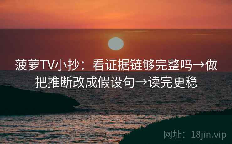 菠萝TV小抄：看证据链够完整吗→做把推断改成假设句→读完更稳