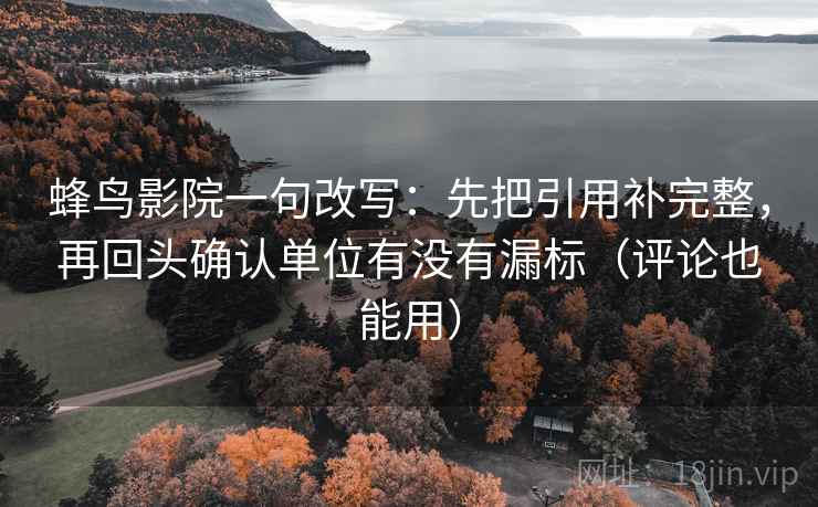 蜂鸟影院一句改写：先把引用补完整，再回头确认单位有没有漏标（评论也能用）