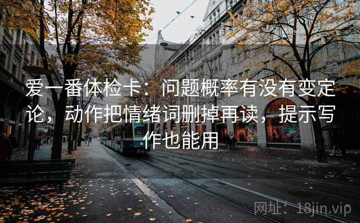 爱一番体检卡：问题概率有没有变定论，动作把情绪词删掉再读，提示写作也能用