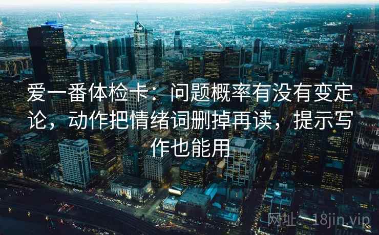 爱一番体检卡：问题概率有没有变定论，动作把情绪词删掉再读，提示写作也能用