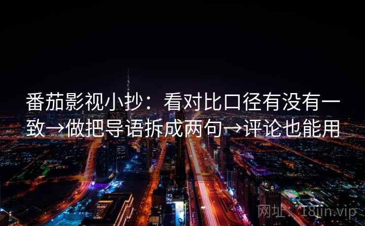 番茄影视小抄：看对比口径有没有一致→做把导语拆成两句→评论也能用