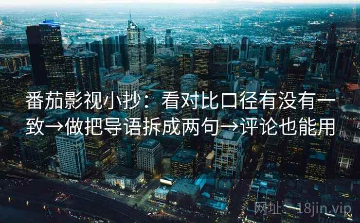 番茄影视小抄：看对比口径有没有一致→做把导语拆成两句→评论也能用