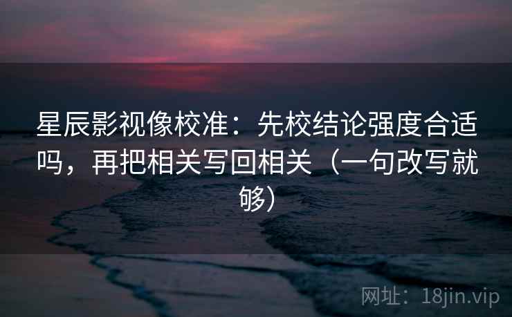 星辰影视像校准：先校结论强度合适吗，再把相关写回相关（一句改写就够）