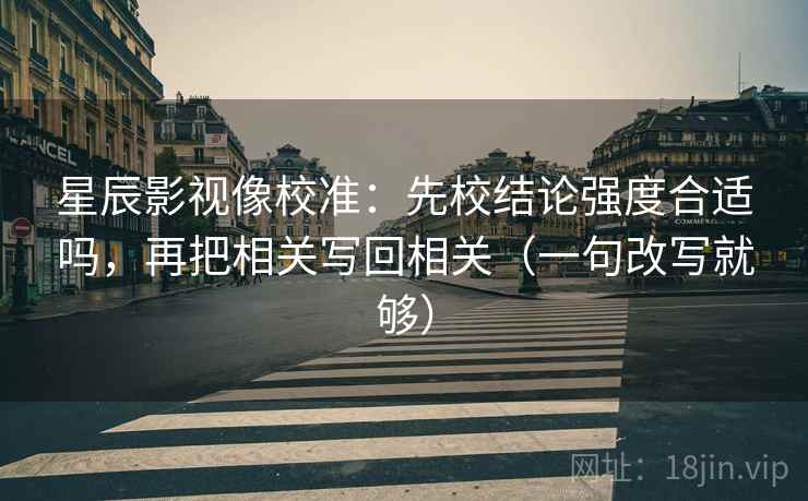 星辰影视像校准：先校结论强度合适吗，再把相关写回相关（一句改写就够）