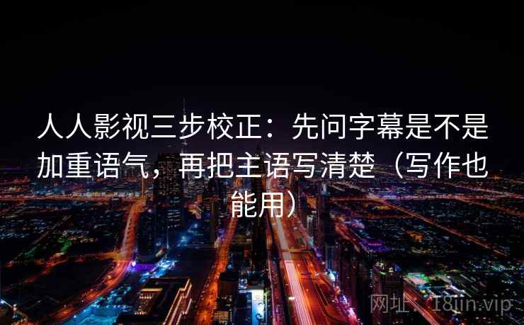 人人影视三步校正：先问字幕是不是加重语气，再把主语写清楚（写作也能用）