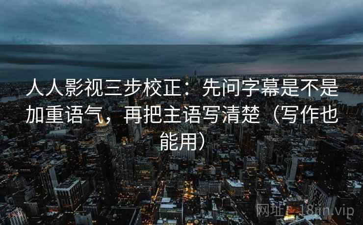 人人影视三步校正：先问字幕是不是加重语气，再把主语写清楚（写作也能用）